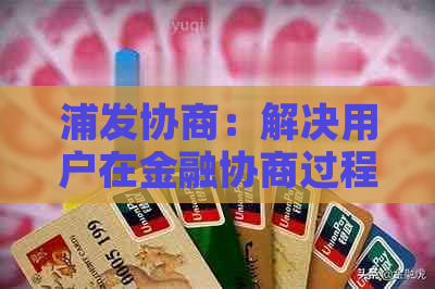 浦发协商：解决用户在金融协商过程中可能遇到的问题及全面指南