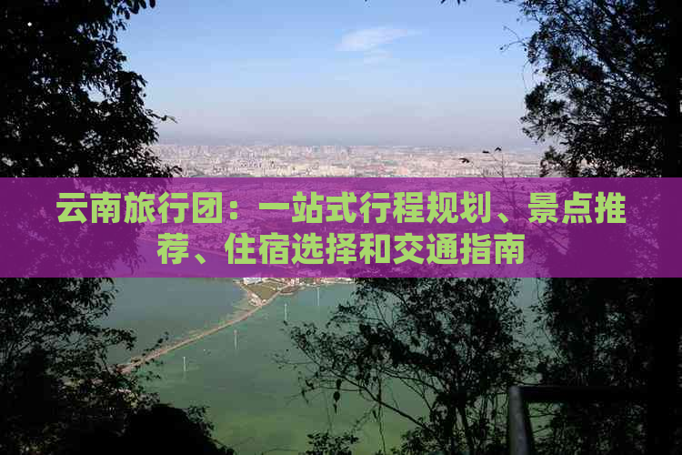 云南旅行团：一站式行程规划、景点推荐、住宿选择和交通指南