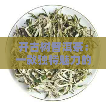 开古树普洱茶：一款独特魅力的茶叶体验