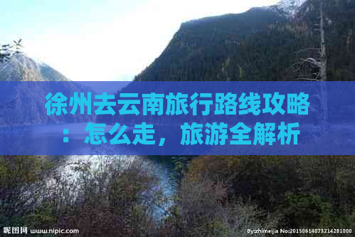 徐州去云南旅行路线攻略：怎么走，旅游全解析