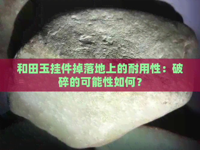 和田玉挂件掉落地上的耐用性：破碎的可能性如何？