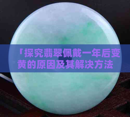 「探究翡翠佩戴一年后变黄的原因及其解决方法」