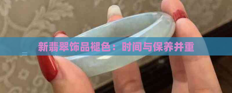 新翡翠饰品褪色：时间与保养并重