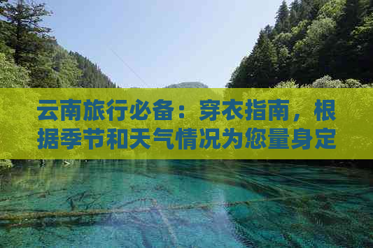 云南旅行必备：穿衣指南，根据季节和天气情况为您量身定制的全年度服装建议