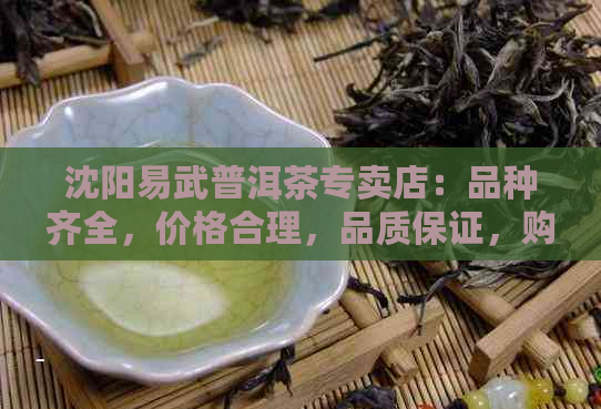 沈阳易武普洱茶专卖店：品种齐全，价格合理，品质保证，购买便捷