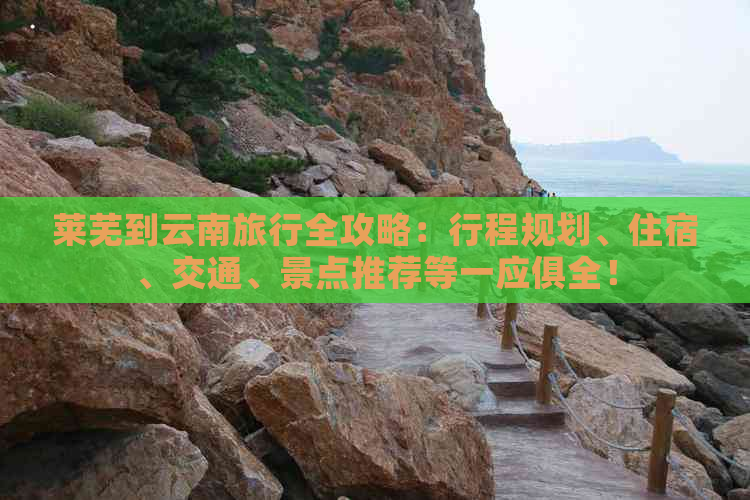 莱芜到云南旅行全攻略：行程规划、住宿、交通、景点推荐等一应俱全！