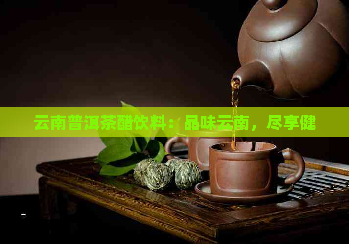 云南普洱茶醋饮料：品味云南，尽享健