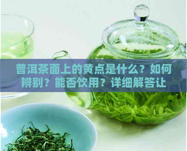 普洱茶面上的黄点是什么？如何辨别？能否饮用？详细解答让您放心品茗