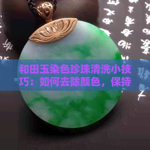 和田玉染色珍珠清洗小技巧：如何去除颜色，保持原石光泽