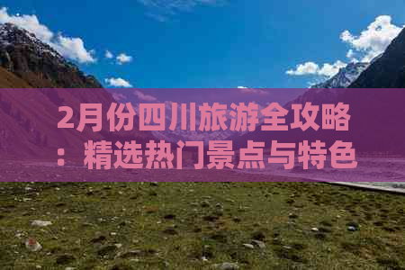 2月份四川旅游全攻略：精选热门景点与特色活动推【OKX 哈希游戏】区块链加密游戏玩法教程，新手必看！荐