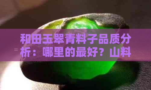 和田玉翠青料子品质分析：哪里的更好？山料还是籽料？价值如何？