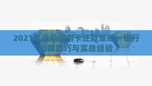 2021年逾期信用卡还款策略：银行协商技巧与实战经验