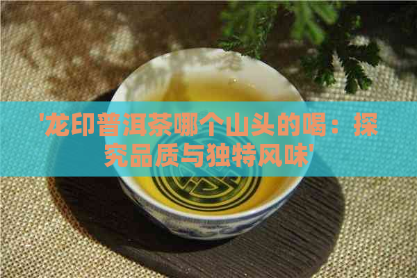 '龙印普洱茶哪个山头的喝：探究品质与独特风味'