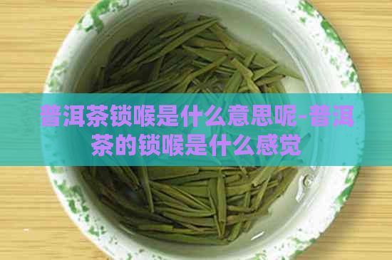 普洱茶锁喉是什么意思呢-普洱茶的锁喉是什么感觉