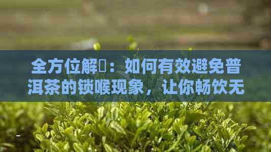 全方位解冑：如何有效避免普洱茶的锁喉现象，让你畅饮无阻！