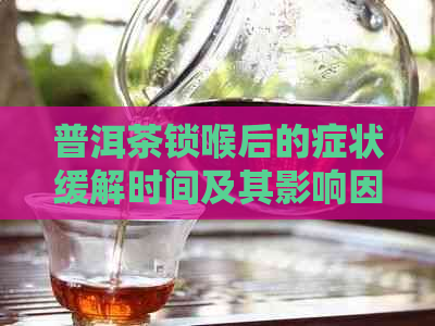 普洱茶锁喉后的症状缓解时间及其影响因素探讨