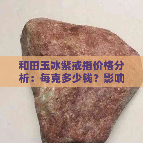 和田玉冰紫戒指价格分析：每克多少钱？影响价格的因素有哪些？