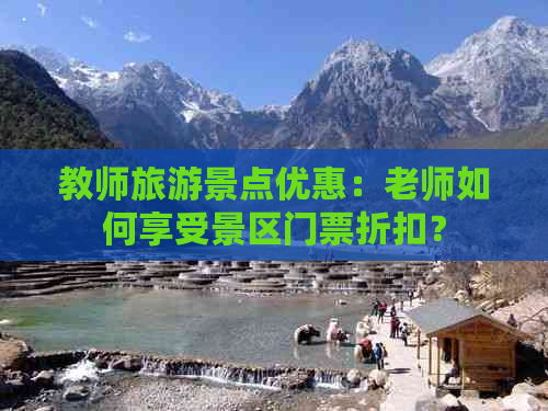 教师旅游景点优惠：老师如何享受景区门票折扣？