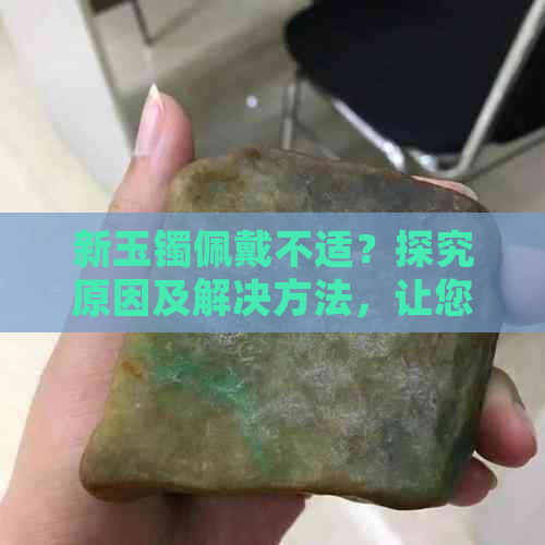 新玉镯佩戴不适？探究原因及解决方法，让您的手不再刺骨冰凉！