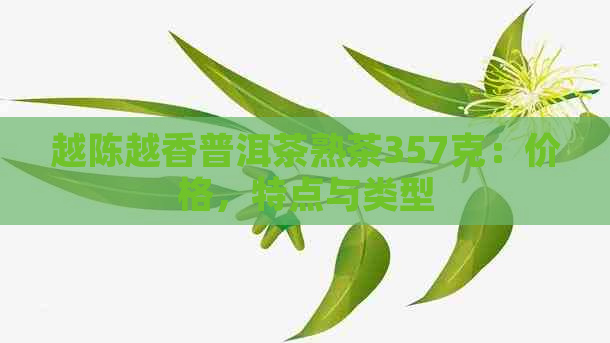 越陈越香普洱茶熟茶357克：价格，特点与类型