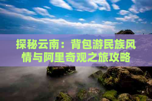 探秘云南：背包游民族风情与阿里奇观之旅攻略