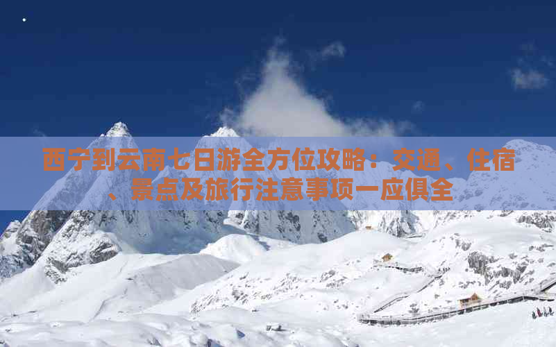 西宁到云南七日游全方位攻略：交通、住宿、景点及旅行注意事项一应俱全