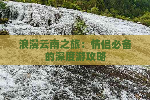 浪漫云南之旅：情侣必备的深度游攻略