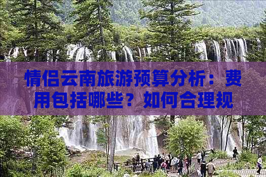 情侣云南旅游预算分析：费用包括哪些？如何合理规划？