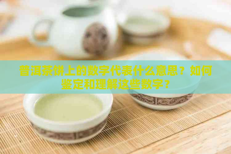 普洱茶饼上的数字代表什么意思？如何鉴定和理解这些数字？