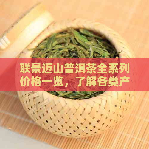 联景迈山普洱茶全系列价格一览，了解各类产品的价格及特点