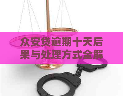 众安贷逾期十天后果与处理方式全解析：逾期利息、影响及解决办法