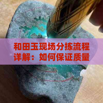 和田玉现场分拣流程详解：如何保证质量与效率的双重提升