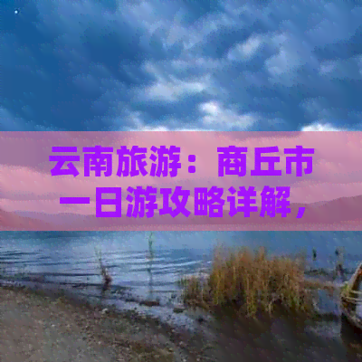 云南旅游：商丘市一日游攻略详解，轻松畅游云南名胜古迹