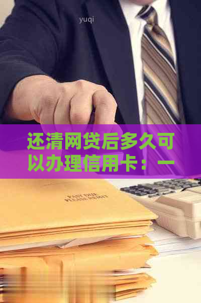 还清网贷后多久可以办理信用卡：一个全面指南