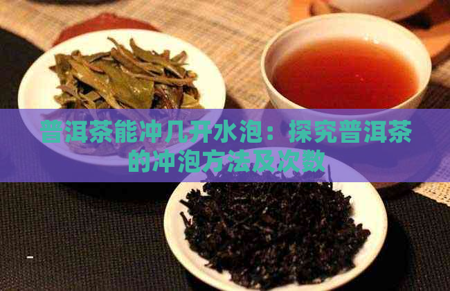 普洱茶能冲几开水泡：探究普洱茶的冲泡方法及次数