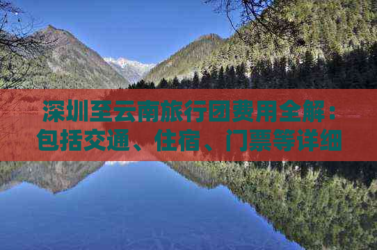 深圳至云南旅行团费用全解：包括交通、住宿、门票等详细花费及预定建议