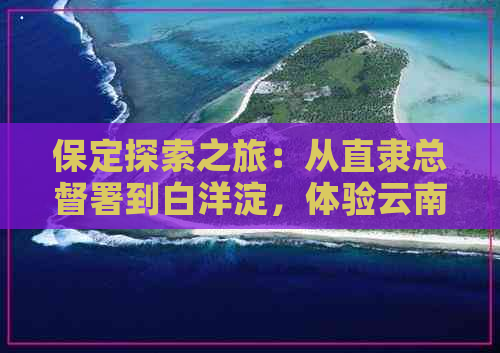 保定探索之旅：从直隶总督署到白洋淀，体验云南历史文化与风情