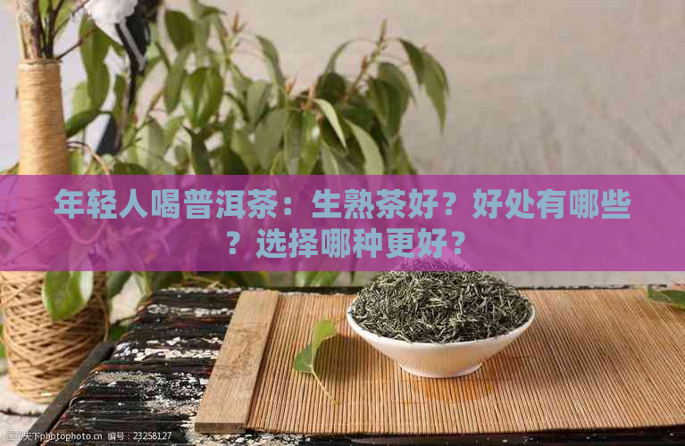 年轻人喝普洱茶：生熟茶好？好处有哪些？选择哪种更好？