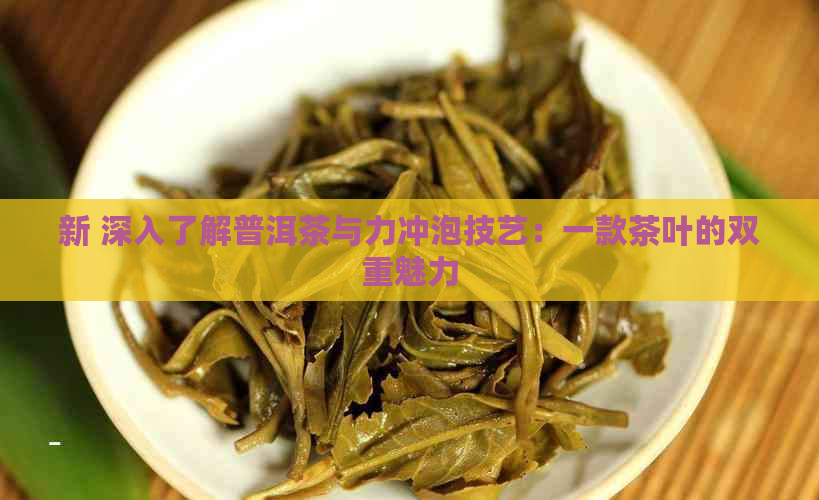 新 深入了解普洱茶与力冲泡技艺：一款茶叶的双重魅力