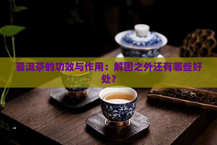 普洱茶的功效与作用：解困之外还有哪些好处？