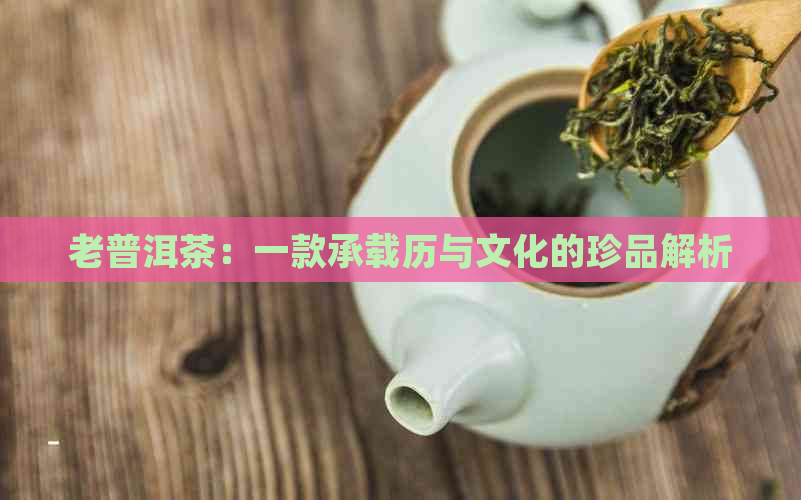 老普洱茶：一款承载历与文化的珍品解析