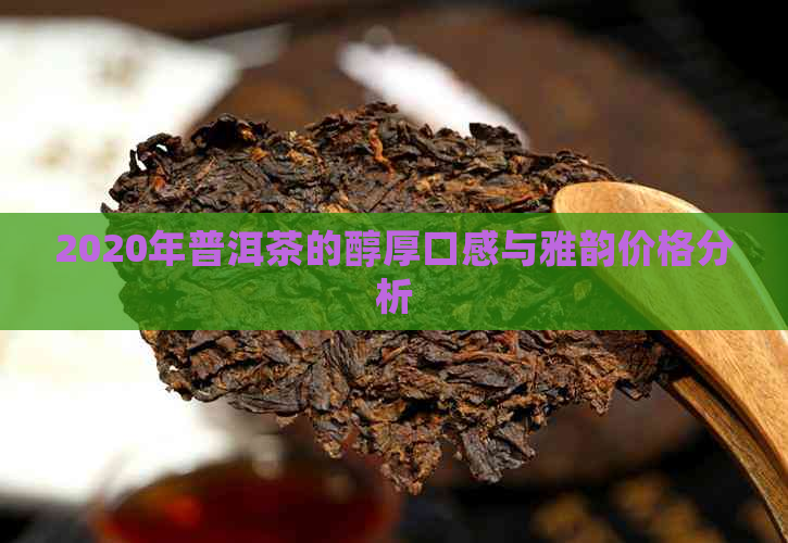 2020年普洱茶的醇厚口感与雅韵价格分析