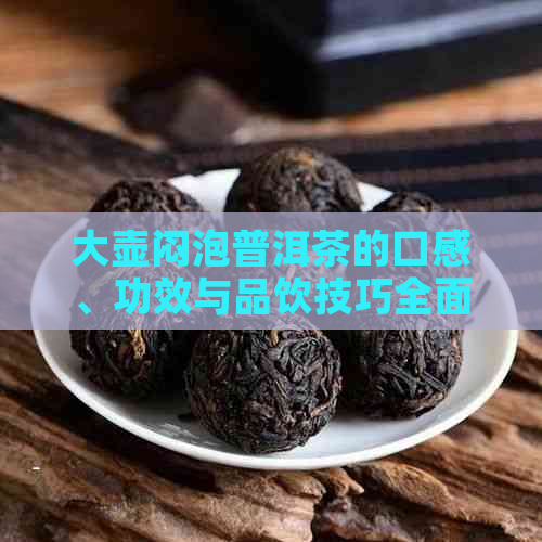 大壶闷泡普洱茶的口感、功效与品饮技巧全面解析，看看是否适合你的口味？