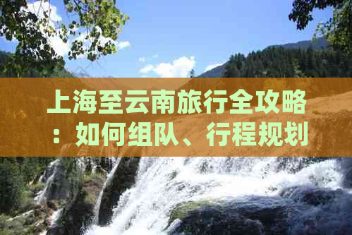 上海至云南旅行全攻略：如何组队、行程规划、预算及必备物品一览