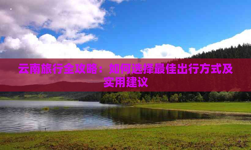 云南旅行全攻略：如何选择更佳出行方式及实用建议