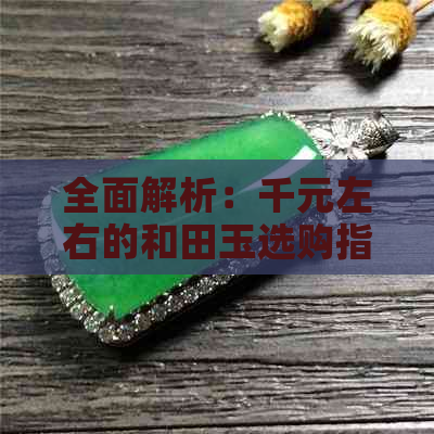 全面解析：千元左右的和田玉选购指南，为您推荐优质好货！