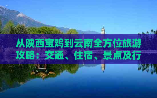 从陕西宝鸡到云南全方位旅游攻略：交通、住宿、景点及行程建议