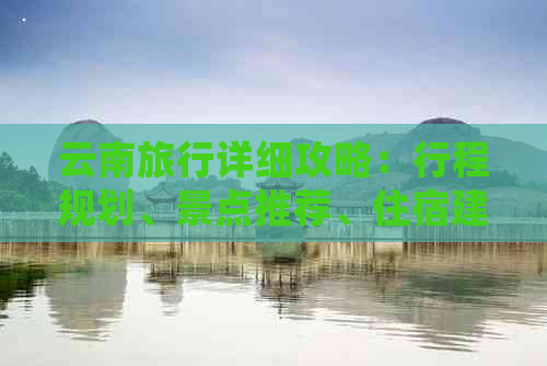 云南旅行详细攻略：行程规划、景点推荐、住宿建议和交通指南一站式解决