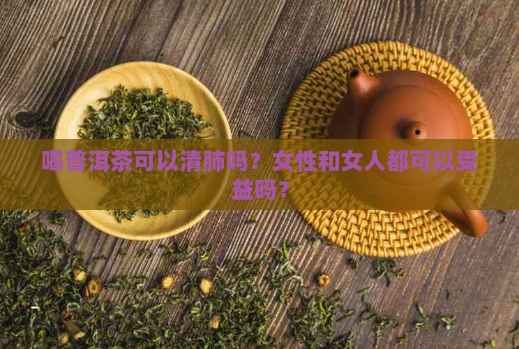 喝普洱茶可以清肺吗？女性和女人都可以受益吗？