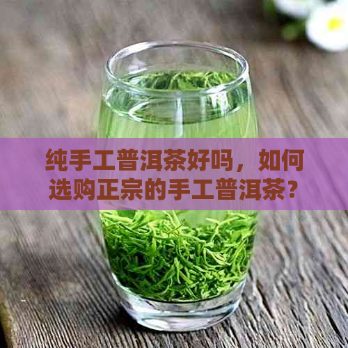 纯手工普洱茶好吗，如何选购正宗的手工普洱茶？